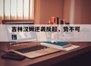 开云下载-吉林汉姆逆袭反超，势不可挡